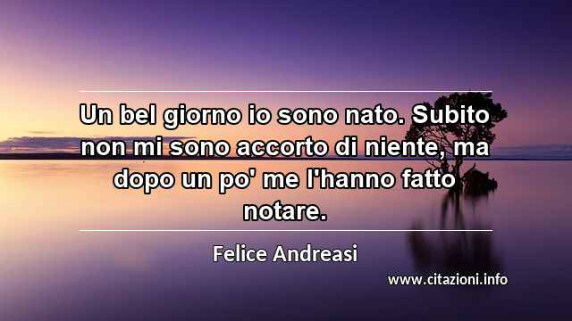 “Un bel giorno io sono nato. Subito non mi sono accorto di niente, ma dopo un po' me l'hanno fatto notare.”