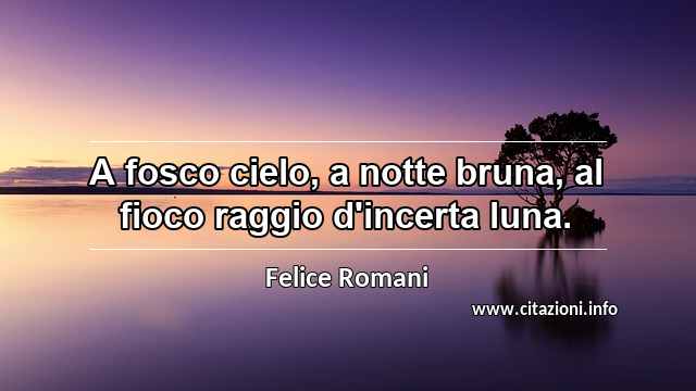 “A fosco cielo, a notte bruna, al fioco raggio d'incerta luna.”
