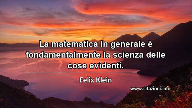“La matematica in generale è fondamentalmente la scienza delle cose evidenti.”