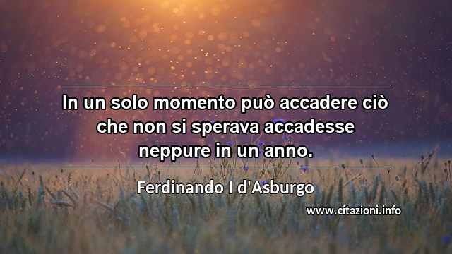 “In un solo momento può accadere ciò che non si sperava accadesse neppure in un anno.”