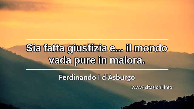 “Sia fatta giustizia e... il mondo vada pure in malora.”