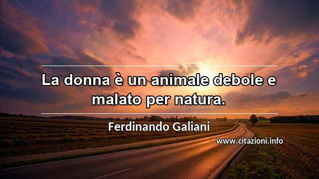 “La donna è un animale debole e malato per natura.”