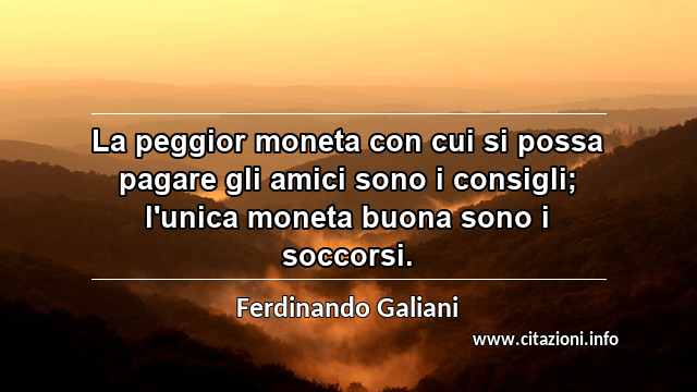 “La peggior moneta con cui si possa pagare gli amici sono i consigli; l'unica moneta buona sono i soccorsi.”