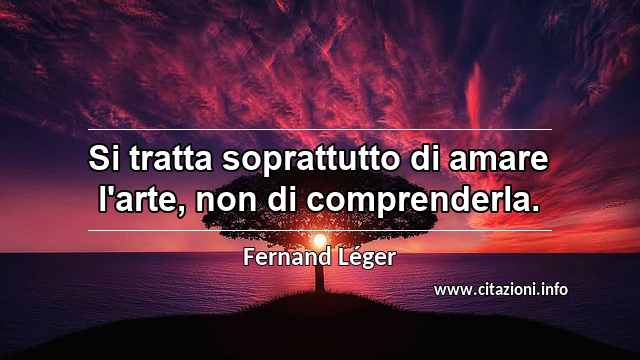 “Si tratta soprattutto di amare l'arte, non di comprenderla.”