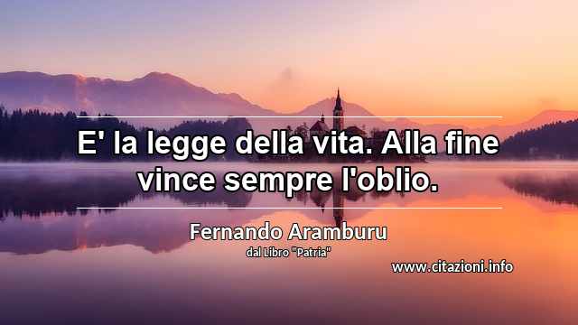 “E' la legge della vita. Alla fine vince sempre l'oblio.”