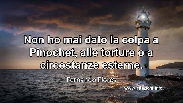 “Non ho mai dato la colpa a Pinochet, alle torture o a circostanze esterne.”