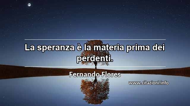 “La speranza è la materia prima dei perdenti.”