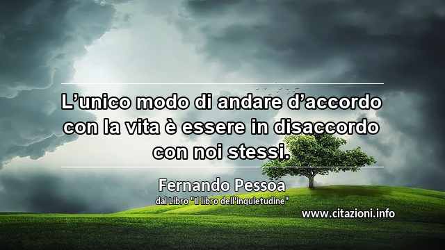 “L’unico modo di andare d’accordo con la vita è essere in disaccordo con noi stessi.”