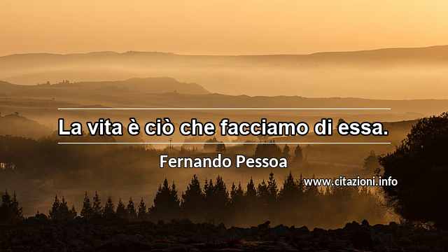 “La vita è ciò che facciamo di essa.”