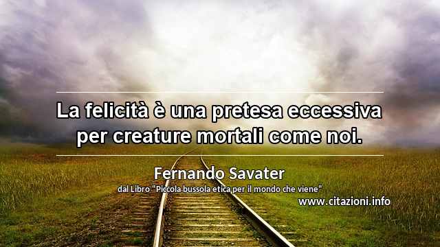 “La felicità è una pretesa eccessiva per creature mortali come noi.”