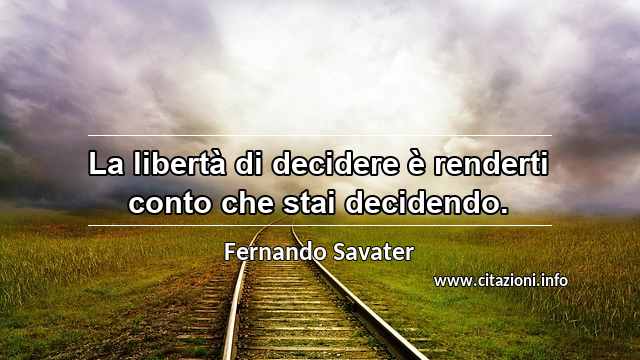 “La libertà di decidere è renderti conto che stai decidendo.”