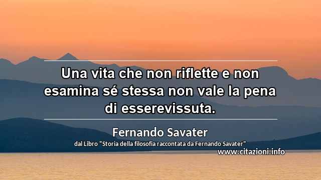 “Una vita che non riflette e non esamina sé stessa non vale la pena di esserevissuta.”
