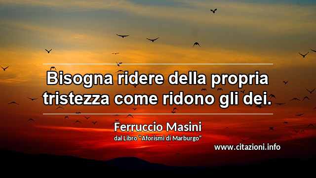 “Bisogna ridere della propria tristezza come ridono gli dei.”
