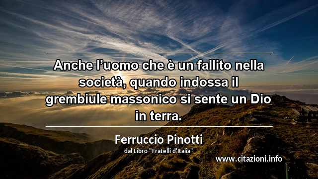 “Anche l’uomo che è un fallito nella società, quando indossa il grembiule massonico si sente un Dio in terra.”