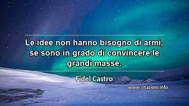 “Le idee non hanno bisogno di armi, se sono in grado di convincere le grandi masse.”