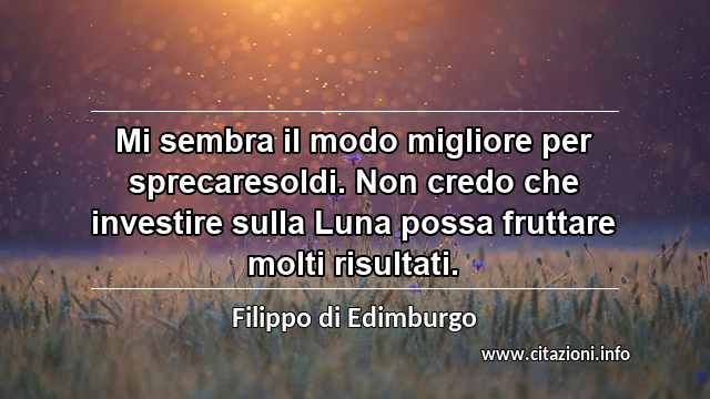 “Mi sembra il modo migliore per sprecaresoldi. Non credo che investire sulla Luna possa fruttare molti risultati.”