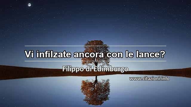 “Vi infilzate ancora con le lance?”