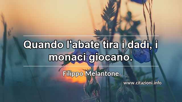 “Quando l'abate tira i dadi, i monaci giocano.”