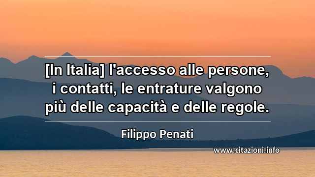 “[In Italia] l'accesso alle persone, i contatti, le entrature valgono più delle capacità e delle regole.”