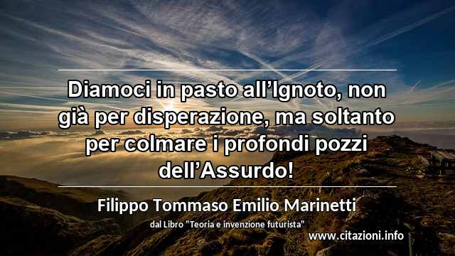 “Diamoci in pasto all’Ignoto, non già per disperazione, ma soltanto per colmare i profondi pozzi dell’Assurdo!”