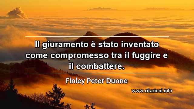 “Il giuramento è stato inventato come compromesso tra il fuggire e il combattere.”