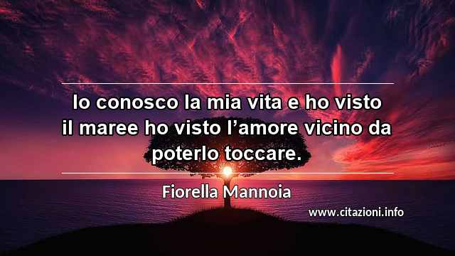 “Io conosco la mia vita e ho visto il maree ho visto l’amore vicino da poterlo toccare.”