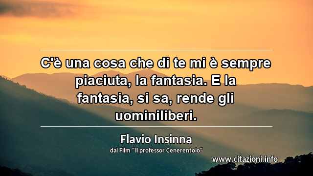 “C'è una cosa che di te mi è sempre piaciuta, la fantasia. E la fantasia, si sa, rende gli uominiliberi.”