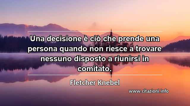 “Una decisione è ciò che prende una persona quando non riesce a trovare nessuno disposto a riunirsi in comitato.”