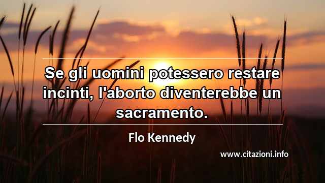 “Se gli uomini potessero restare incinti, l'aborto diventerebbe un sacramento.”