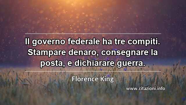 “Il governo federale ha tre compiti. Stampare denaro, consegnare la posta, e dichiarare guerra.”