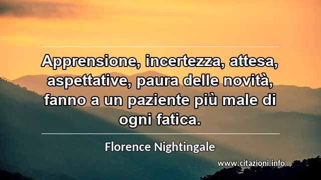 “Apprensione, incertezza, attesa, aspettative, paura delle novità, fanno a un paziente più male di ogni fatica.”