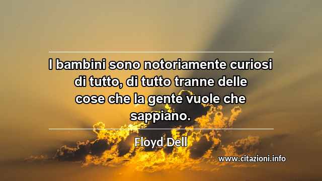 “I bambini sono notoriamente curiosi di tutto, di tutto tranne delle cose che la gente vuole che sappiano.”