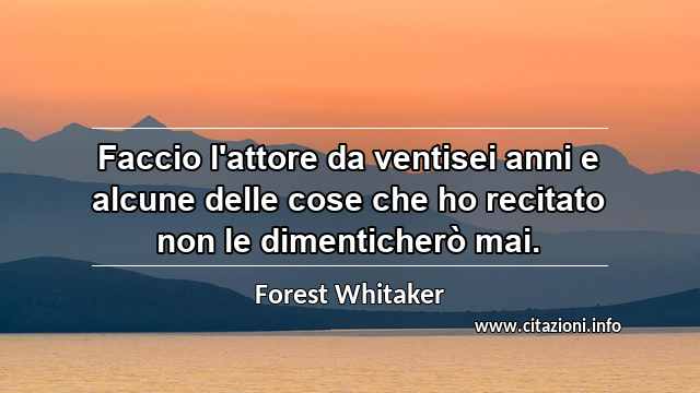 “Faccio l'attore da ventisei anni e alcune delle cose che ho recitato non le dimenticherò mai.”