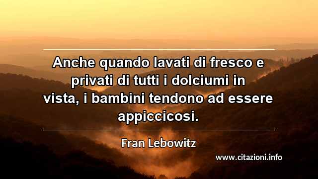 “Anche quando lavati di fresco e privati di tutti i dolciumi in vista, i bambini tendono ad essere appiccicosi.”