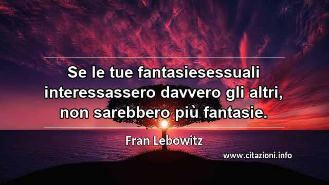 “Se le tue fantasiesessuali interessassero davvero gli altri, non sarebbero più fantasie.”