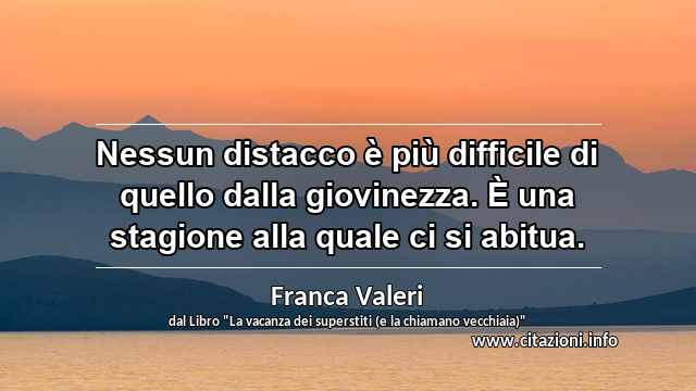 “Nessun distacco è più difficile di quello dalla giovinezza. È una stagione alla quale ci si abitua.”