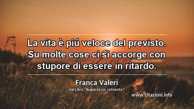 “La vita è piú veloce del previsto. Su molte cose ci si accorge con stupore di essere in ritardo.”