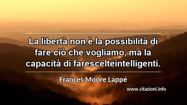 “La libertà non è la possibilità di fare ciò che vogliamo, ma la capacità di farescelteintelligenti.”