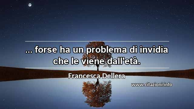 “... forse ha un problema di invidia che le viene dall'età.”