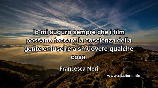 “Io mi auguro sempre che i film possano toccare la coscienza della gente e riuscire a smuovere qualche cosa.”