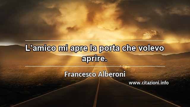 “L’amico mi apre la porta che volevo aprire.”