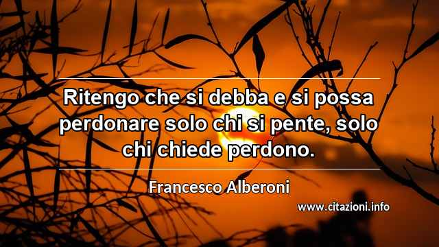 “Ritengo che si debba e si possa perdonare solo chi si pente, solo chi chiede perdono.”