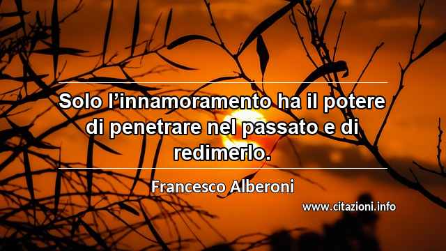 “Solo l’innamoramento ha il potere di penetrare nel passato e di redimerlo.”