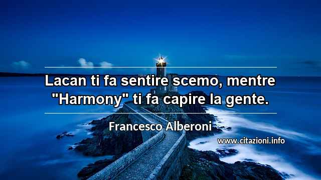 Lacan ti fa sentire scemo, mentre "Harmony" ti fa capire la gente.