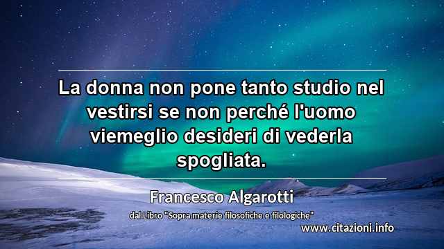 “La donna non pone tanto studio nel vestirsi se non perché l'uomo viemeglio desideri di vederla spogliata.”