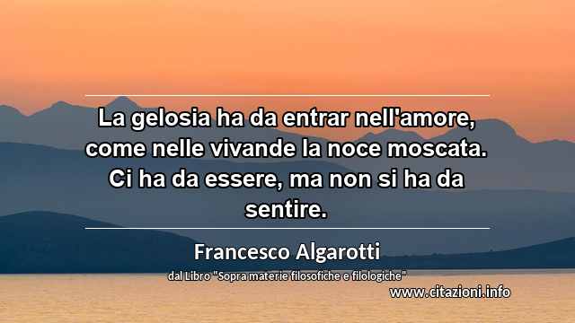 “La gelosia ha da entrar nell'amore, come nelle vivande la noce moscata. Ci ha da essere, ma non si ha da sentire.”