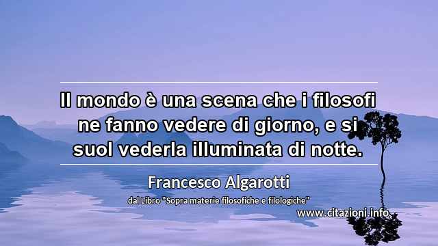 “Il mondo è una scena che i filosofi ne fanno vedere di giorno, e si suol vederla illuminata di notte.”