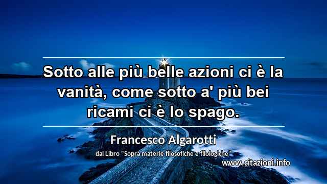 “Sotto alle più belle azioni ci è la vanità, come sotto a' più bei ricami ci è lo spago.”