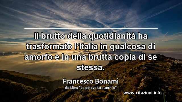 “Il brutto della quotidianità ha trasformato l’Italia in qualcosa di amorfo e in una brutta copia di se stessa.”