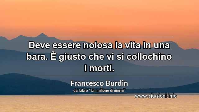 “Deve essere noiosa la vita in una bara. È giusto che vi si collochino i morti.”
